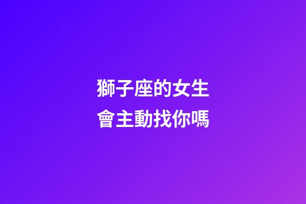 獅子座的女生會主動找你嗎-第1張-星座運勢-玄機派