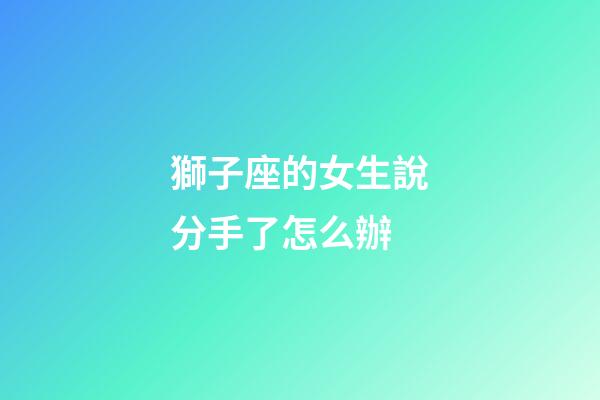 獅子座的女生說分手了怎么辦-第1張-星座運(yùn)勢-玄機(jī)派