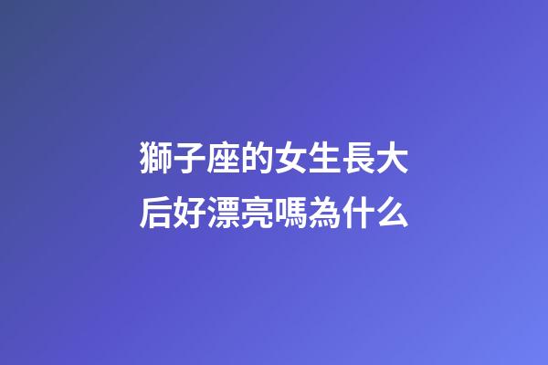 獅子座的女生長大后好漂亮嗎為什么-第1張-星座運勢-玄機派