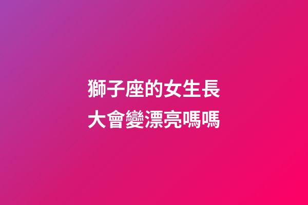 獅子座的女生長大會變漂亮嗎嗎-第1張-星座運勢-玄機派