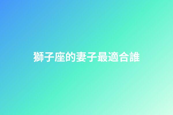 獅子座的妻子最適合誰-第1張-星座運勢-玄機派