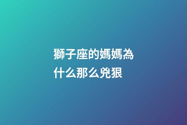 獅子座的媽媽為什么那么兇狠-第1張-星座運(yùn)勢(shì)-玄機(jī)派
