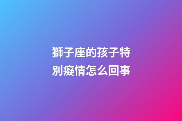 獅子座的孩子特別癡情怎么回事-第1張-星座運勢-玄機派