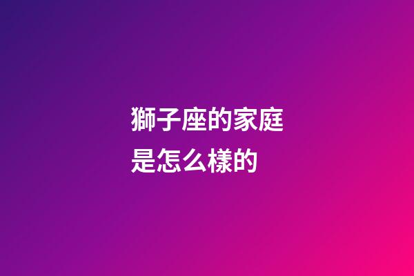 獅子座的家庭是怎么樣的-第1張-星座運勢-玄機派