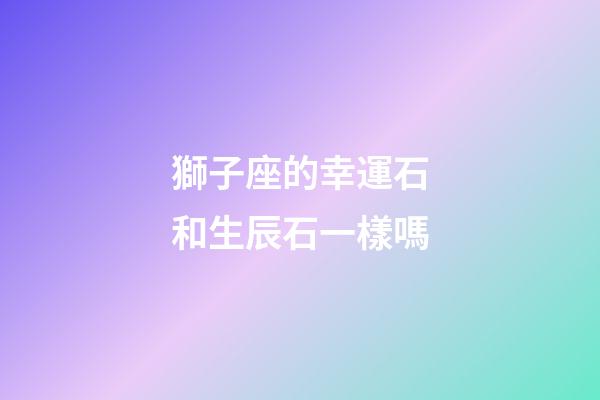 獅子座的幸運石和生辰石一樣嗎-第1張-星座運勢-玄機派