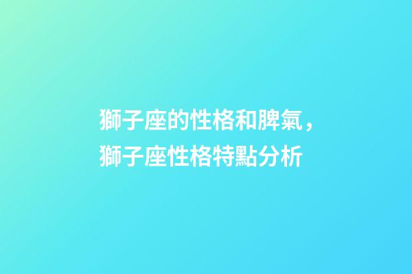 獅子座的性格和脾氣，獅子座性格特點分析-第1張-觀點-玄機派