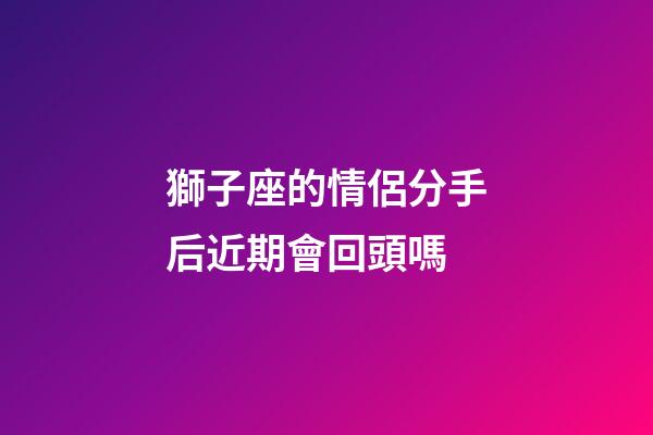 獅子座的情侶分手后近期會回頭嗎-第1張-星座運勢-玄機派
