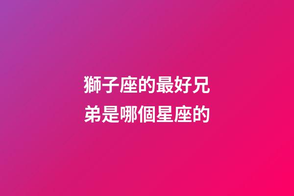 獅子座的最好兄弟是哪個星座的-第1張-星座運勢-玄機派