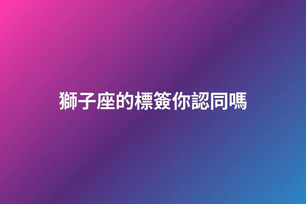 獅子座的標簽你認同嗎-第1張-星座運勢-玄機派