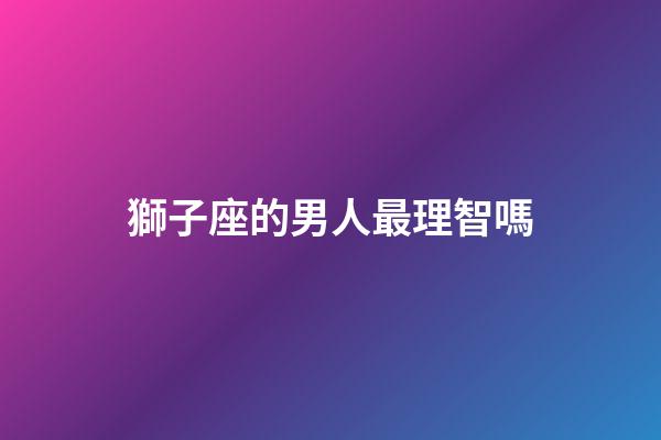 獅子座的男人最理智嗎-第1張-星座運勢-玄機派