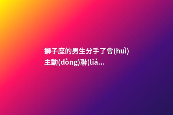 獅子座的男生分手了會(huì)主動(dòng)聯(lián)系嗎-第1張-星座運(yùn)勢(shì)-玄機(jī)派