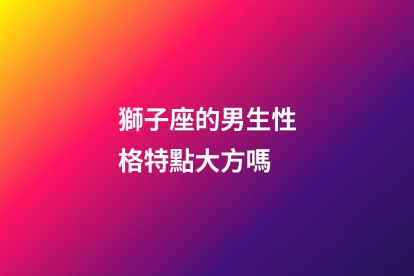 獅子座的男生性格特點大方嗎-第1張-星座運勢-玄機派