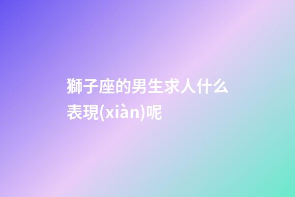 獅子座的男生求人什么表現(xiàn)呢-第1張-星座運(yùn)勢(shì)-玄機(jī)派