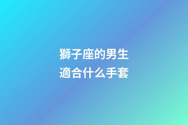 獅子座的男生適合什么手套-第1張-星座運(yùn)勢-玄機(jī)派