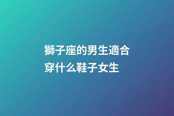 獅子座的男生適合穿什么鞋子女生
