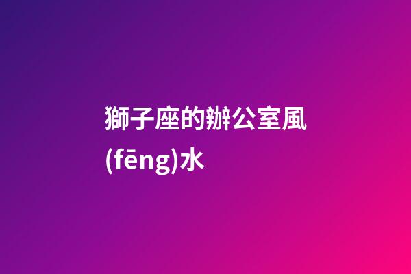 獅子座的辦公室風(fēng)水