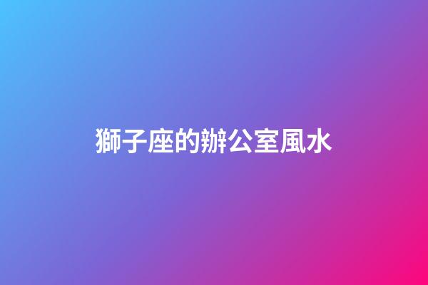 獅子座的辦公室風水