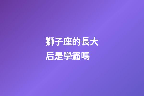 獅子座的長大后是學霸嗎-第1張-星座運勢-玄機派