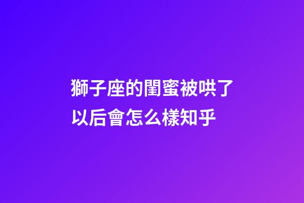 獅子座的閨蜜被哄了以后會怎么樣知乎-第1張-星座運勢-玄機派