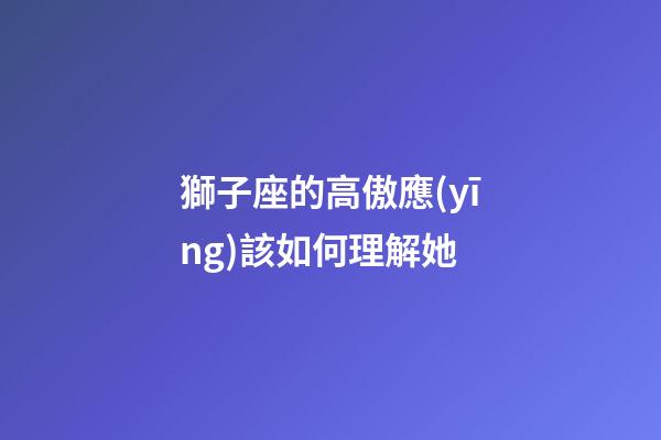 獅子座的高傲應(yīng)該如何理解她-第1張-星座運勢-玄機派