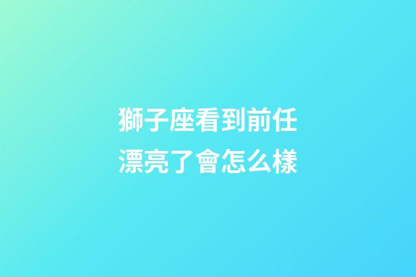 獅子座看到前任漂亮了會怎么樣-第1張-星座運(yùn)勢-玄機(jī)派