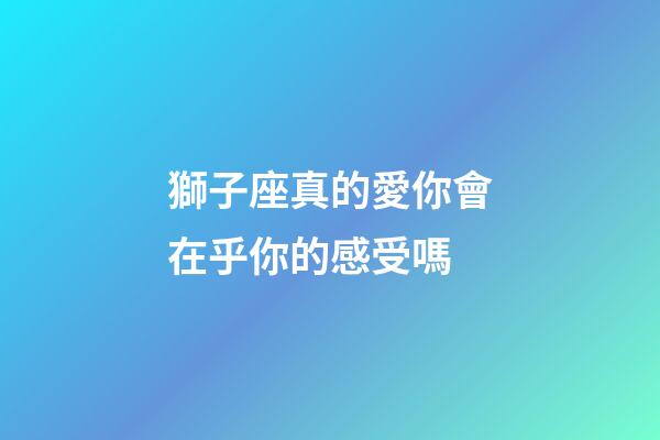 獅子座真的愛你會在乎你的感受嗎-第1張-星座運勢-玄機派