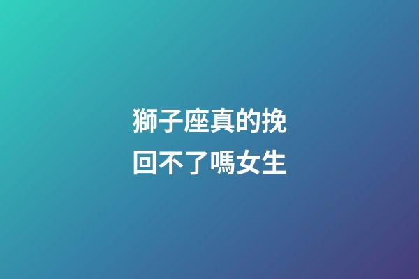 獅子座真的挽回不了嗎女生-第1張-星座運勢-玄機派