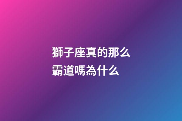 獅子座真的那么霸道嗎為什么-第1張-星座運(yùn)勢(shì)-玄機(jī)派