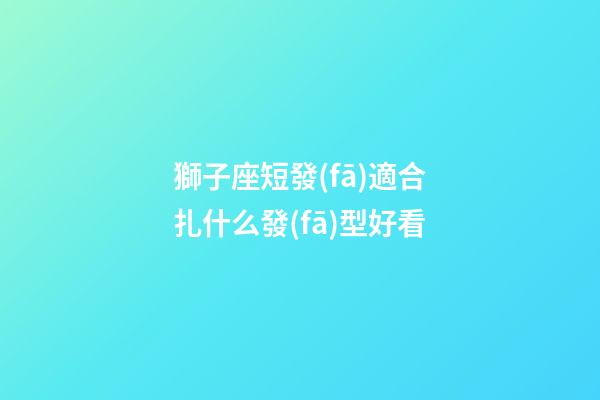 獅子座短發(fā)適合扎什么發(fā)型好看-第1張-星座運勢-玄機派