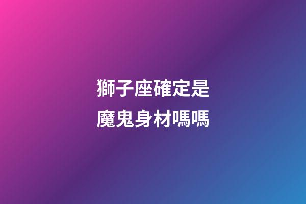 獅子座確定是魔鬼身材嗎嗎-第1張-星座運(yùn)勢(shì)-玄機(jī)派