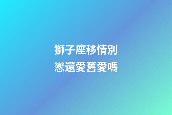 獅子座移情別戀還愛舊愛嗎-第1張-星座運勢-玄機派