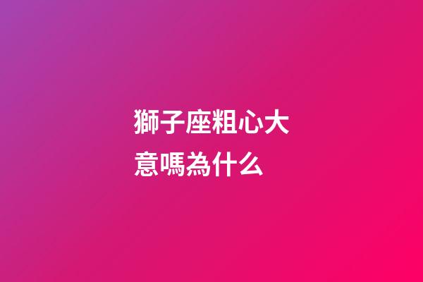 獅子座粗心大意嗎為什么-第1張-星座運(yùn)勢-玄機(jī)派