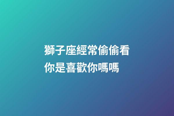 獅子座經常偷偷看你是喜歡你嗎嗎-第1張-星座運勢-玄機派