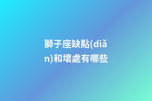 獅子座缺點(diǎn)和壞處有哪些-第1張-星座運(yùn)勢(shì)-玄機(jī)派