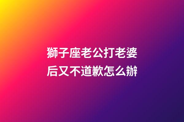 獅子座老公打老婆后又不道歉怎么辦-第1張-星座運勢-玄機派