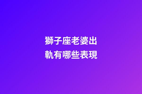 獅子座老婆出軌有哪些表現-第1張-星座運勢-玄機派