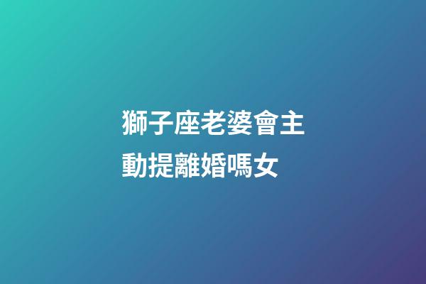 獅子座老婆會主動提離婚嗎女-第1張-星座運勢-玄機派