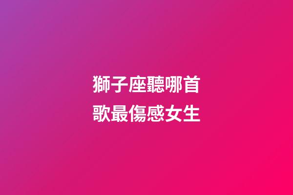 獅子座聽哪首歌最傷感女生-第1張-星座運(yùn)勢-玄機(jī)派
