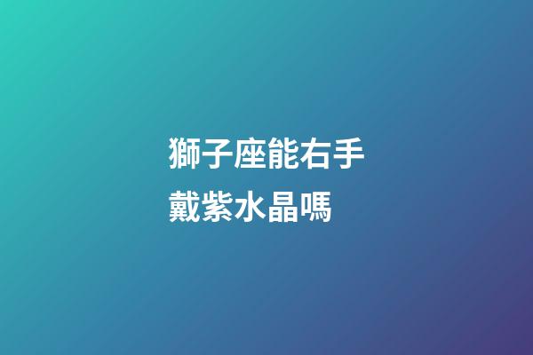 獅子座能右手戴紫水晶嗎-第1張-星座運勢-玄機派