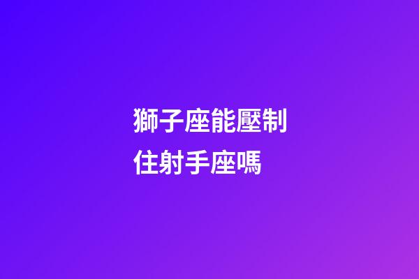 獅子座能壓制住射手座嗎-第1張-星座運勢-玄機派