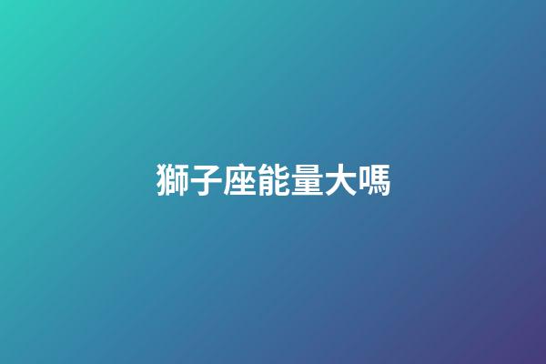 獅子座能量大嗎-第1張-星座運勢-玄機派