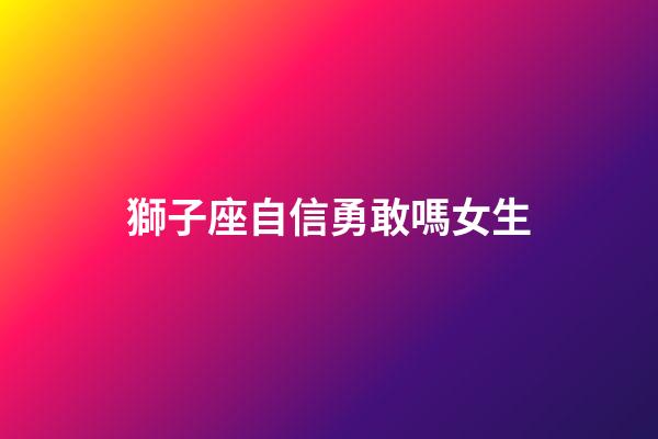 獅子座自信勇敢嗎女生-第1張-星座運(yùn)勢-玄機(jī)派