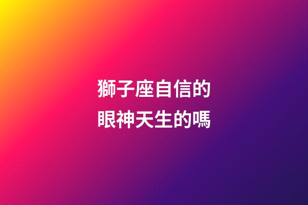 獅子座自信的眼神天生的嗎-第1張-星座運(yùn)勢-玄機(jī)派
