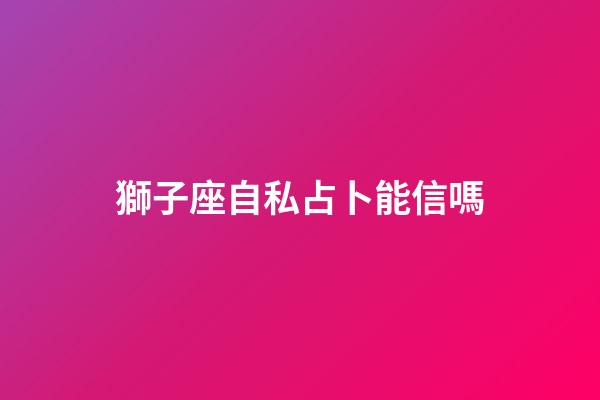 獅子座自私占卜能信嗎-第1張-星座運勢-玄機派