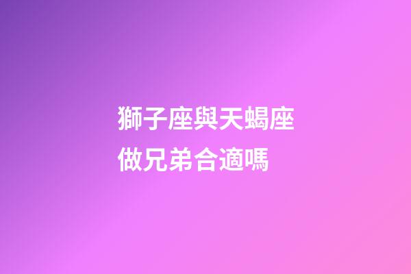 獅子座與天蝎座做兄弟合適嗎-第1張-星座運勢-玄機派