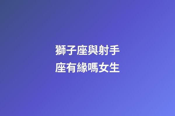 獅子座與射手座有緣嗎女生-第1張-星座運勢-玄機派