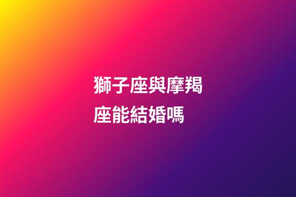 獅子座與摩羯座能結婚嗎-第1張-星座運勢-玄機派