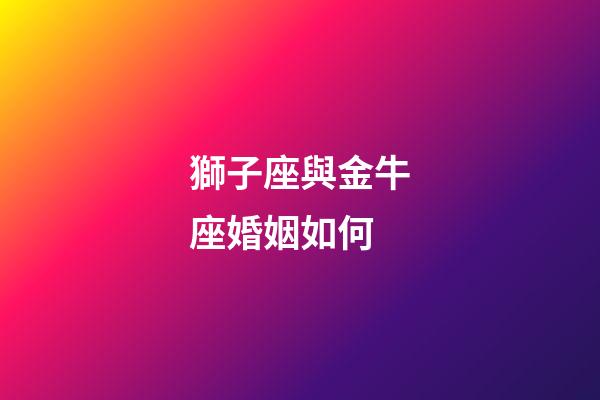 獅子座與金牛座婚姻如何-第1張-星座運勢-玄機派