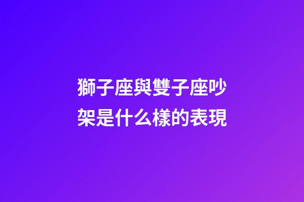 獅子座與雙子座吵架是什么樣的表現-第1張-星座運勢-玄機派