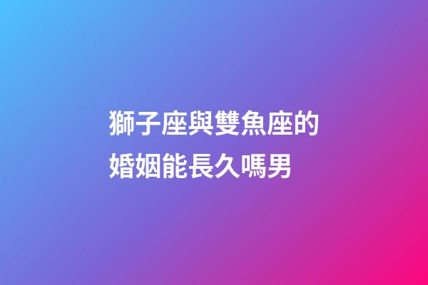 獅子座與雙魚座的婚姻能長久嗎男-第1張-星座運勢-玄機派